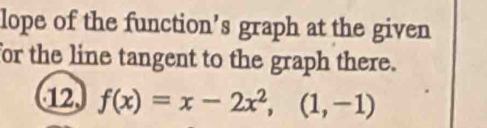 lope of the function’s graph at the given 
for the line tangent to the graph there. 
12 f(x)=x-2x^2,(1,-1)