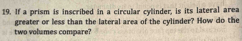 If a prism is inscribed in a circular cylinder, is its lateral area 
greater or less than the lateral area of the cylinder? How do the 
two volumes compare?