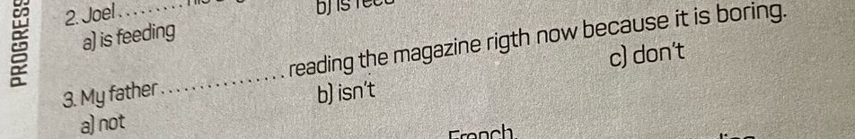 Joel Te
a) is feeding
3. My father_ reading the magazine rigth now because it is boring.
b) isn't c) don't
a) not
French