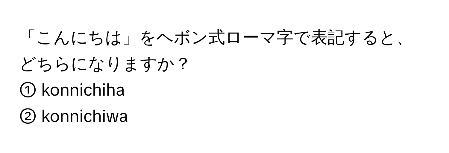 「こんにちは」をヘボン式ローマ字で表記すると、どちらになりますか？  
① konnichiha  
② konnichiwa