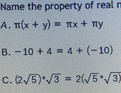 Name the property of real n
A. π (x+y)=π x+π y
B. -10+4=4+(-10)
C. (2sqrt(5))^*sqrt(3)=2(sqrt 5^(*sqrt 3))