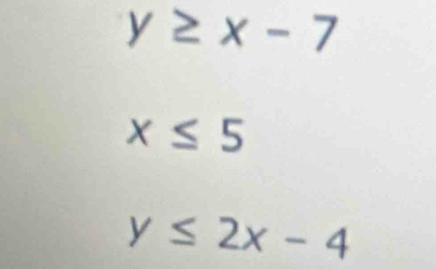 y≥ x-7
x≤ 5
y≤ 2x-4