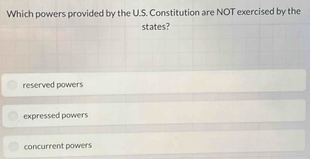 Which powers provided by the U.S. Constitution are NOT exercised by the
states?
reserved powers
expressed powers
concurrent powers