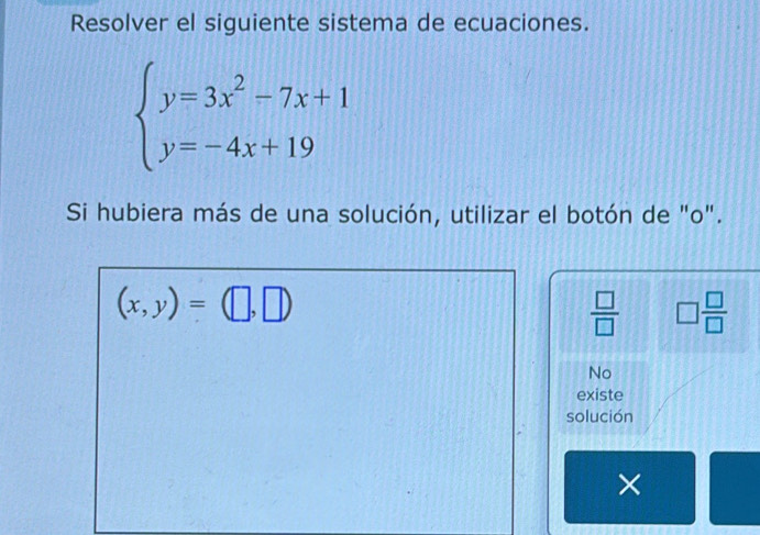 Resolver el siguiente sistema de ecuaciones.
beginarrayl y=3x^2-7x+1 y=-4x+19endarray.
Si hubiera más de una solución, utilizar el botón de "o".
(x,y)=(□ ,□ )
 □ /□   □  □ /□  
No
existe
solución
×