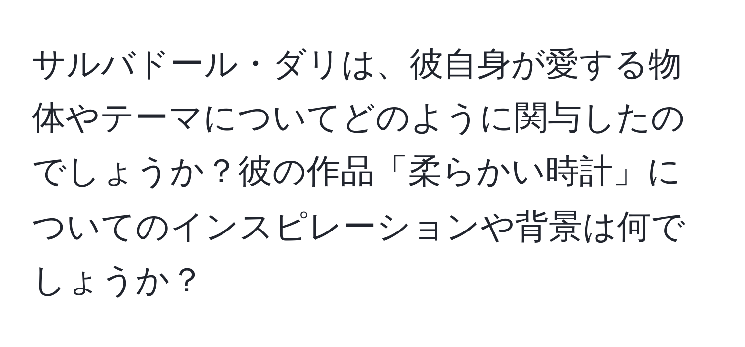 サルバドール・ダリは、彼自身が愛する物体やテーマについてどのように関与したのでしょうか？彼の作品「柔らかい時計」についてのインスピレーションや背景は何でしょうか？