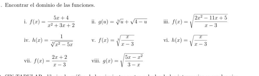 Encontrar el dominio de las funciones. 
i. f(x)= (5x+4)/x^2+3x+2  ii. g(u)=sqrt[3](u)+sqrt(4-u) iii. f(x)=sqrt(frac 2x^2-11x+5)x-3
iv. h(x)= 1/sqrt[4](x^2-5x)  V. f(x)=sqrt[3](frac x)x-3 vi. h(x)=sqrt(frac x)x-3
vii. f(x)= (2x+2)/x-3  viii. g(x)=sqrt(frac 5x-x^2)3-x