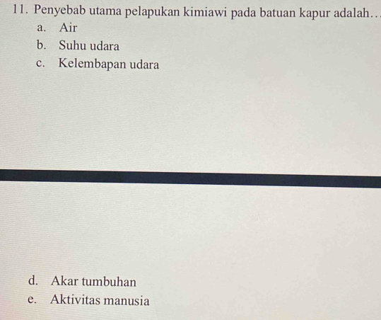 Penyebab utama pelapukan kimiawi pada batuan kapur adalah..
a. Air
b. Suhu udara
c. Kelembapan udara
d. Akar tumbuhan
e. Aktivitas manusia