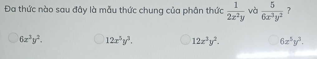 Đa thức nào sau đây là mẫu thức chung của phân thức  1/2x^2y  và  5/6x^3y^2  ?
6x^3y^2.
12x^5y^3.
12x^3y^2.
6x^5y^3.