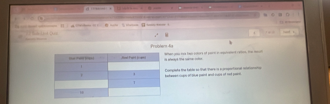 ？ 《 Lg ln 
rna2162286e564ad2fa598ce07enden/6712c81f15nifca74e5a440a 
Ee Sene 
V ad CFM ellooss .CU E Auptor e hal pa== Kassidy Wotstor - ( 
72 Sub Unit Quiz 1 u 12 tion >. 
< 
Problem 4a 
hen you mix two colors of paint in equivalent ratios, the result 
always the same color. 
omplete the table so that there is a proportional relationship 
etween cups of blue paint and cups of red paint.