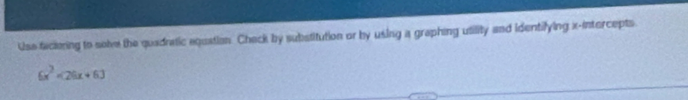Use faciring to solve the quadratic aquation. Chack by substitution or by using a graphing utility and identifying x-intercepts.
6x^2=26x+63