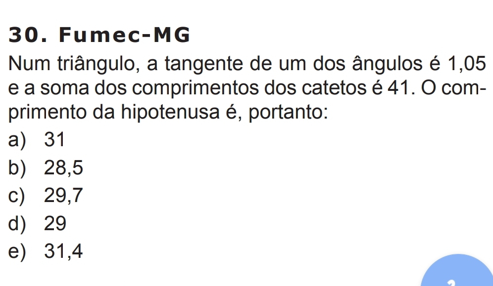 Fumec-MG
Num triângulo, a tangente de um dos ângulos é 1,05
e a soma dos comprimentos dos catetos é 41. O com-
primento da hipotenusa é, portanto:
a) 31
b) 28,5
c) 29,7
d) 29
e) 31,4