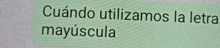 Cuándo utilizamos la letra 
mayúscula