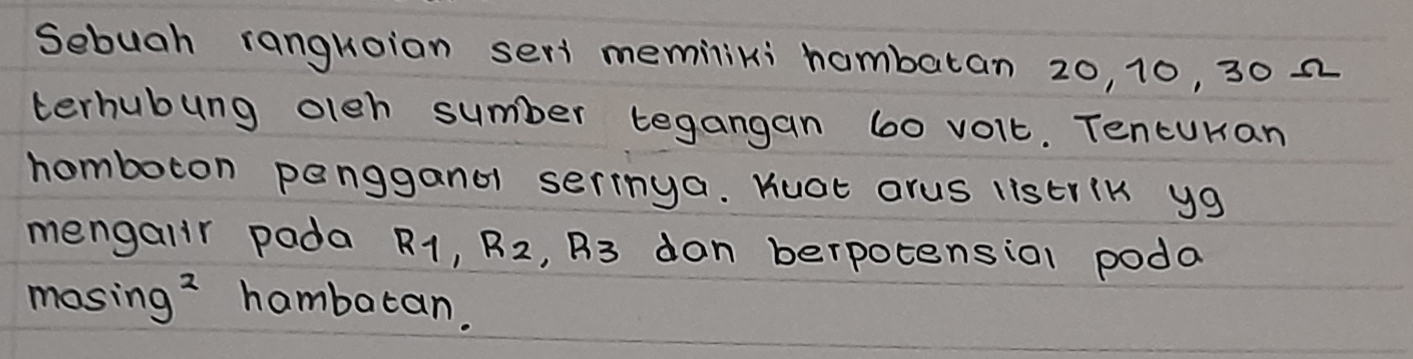 Sebugh ranguoion seri memiliki hambatan 20, 10, 30 2 
terhubung oleh sumber tegangan 60 voit. Tencuran 
homboron penggandl serimya. Kuat orus istrik yg 
mengalir pada R_1, R_2, R_3 dan berpotensial poda 
mosing? hambaran.