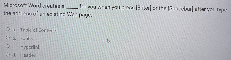 Microsoft Word creates a _for you when you press [Enter] or the [Spacebar] after you type
the address of an existing Web page.
a. Table of Contents
b. Footer
c. Hyperlink
d. Header