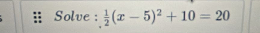 Solve :  1/2 (x-5)^2+10=20