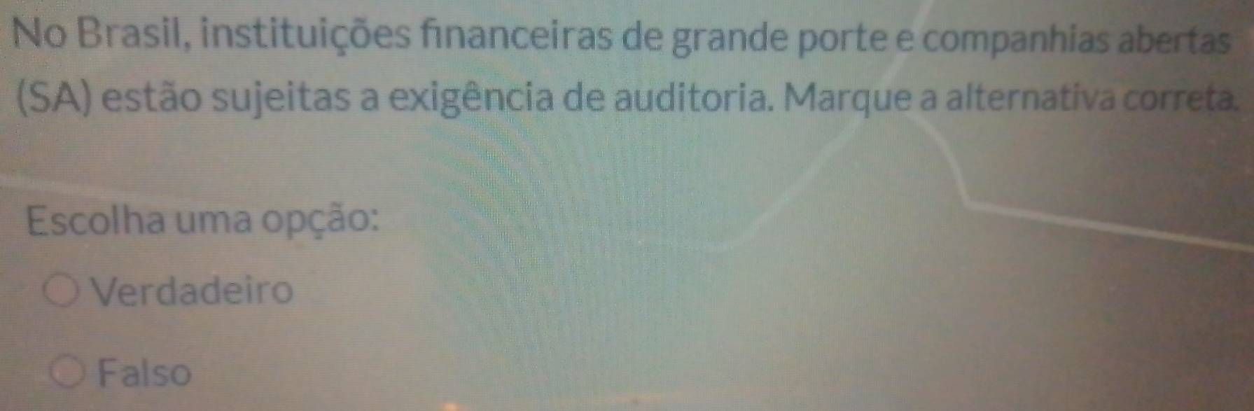 No Brasil, instituições financeiras de grande porte e companhias abertas
(SA) estão sujeitas a exigência de auditoria. Marque a alternativa correta.
Escolha uma opção:
Verdadeiro
Falso