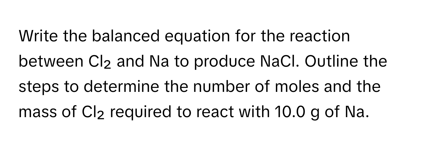 Write the balanced equation for the reaction between Cl₂ and Na to produce NaCl. Outline the steps to determine the number of moles and the mass of Cl₂ required to react with 10.0 g of Na.