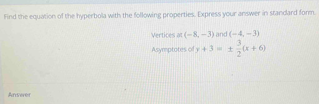 Find the equation of the hyperbola with the following properties. Express your answer in standard form. 
Vertices at (-8,-3) and (-4,-3)
Asymptotes of y+3=±  3/2 (x+6)
Answer