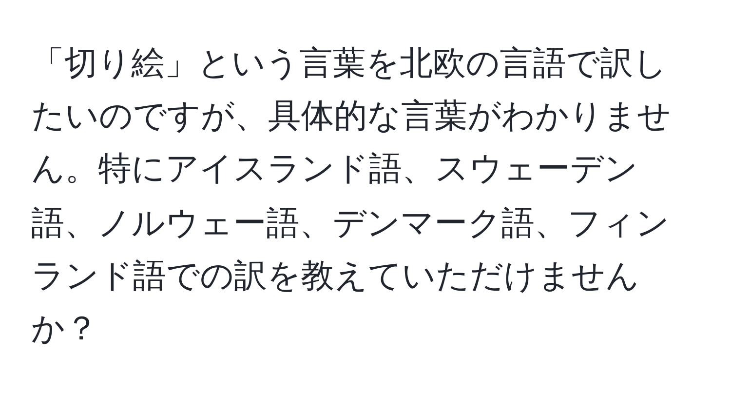 「切り絵」という言葉を北欧の言語で訳したいのですが、具体的な言葉がわかりません。特にアイスランド語、スウェーデン語、ノルウェー語、デンマーク語、フィンランド語での訳を教えていただけませんか？