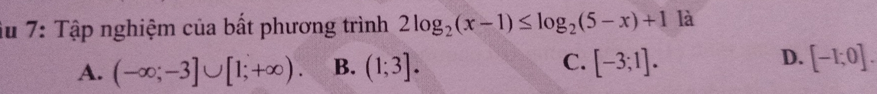 iu 7: Tập nghiệm của bất phương trình 2log _2(x-1)≤ log _2(5-x)+1 là
C. [-3;1].
D.
A. (-∈fty ;-3]∪ [1;+∈fty ). B. (1;3]. [-1;0].