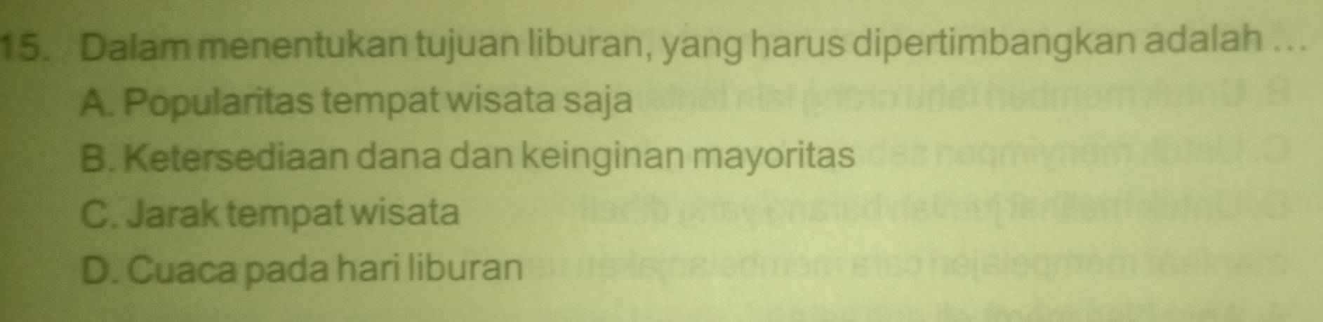 Dalam menentukan tujuan liburan, yang harus dipertimbangkan adalah ….
A. Popularitas tempat wisata saja
B. Ketersediaan dana dan keinginan mayoritas
C. Jarak tempat wisata
D. Cuaca pada hari liburan