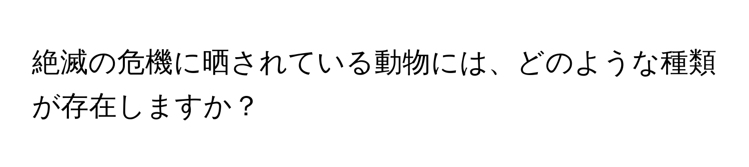 絶滅の危機に晒されている動物には、どのような種類が存在しますか？