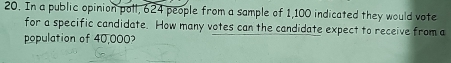 In a public opinion poll, 624 people from a sample of 1,100 indicated they would vote 
for a specific candidate. How many votes can the candidate expect to receive from a 
population of 40,000