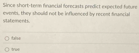 Since short-term financial forecasts predict expected future
events, they should not be influenced by recent financial
statements.
false
true