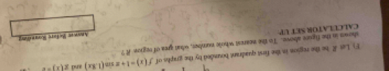 Let R. he the region in the first quadrant bounded by the graphs of f(x)=1+xsin (1.8x) and g(x)=e
showm in the figure above. To the nearest whole number, what grea of region Rt?
Anowe Refore Roeding
CALCULATOR SET UP: