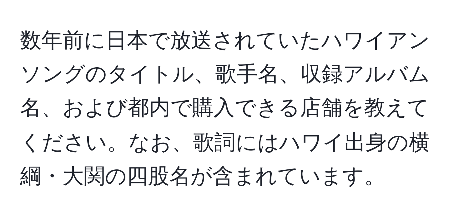 数年前に日本で放送されていたハワイアンソングのタイトル、歌手名、収録アルバム名、および都内で購入できる店舗を教えてください。なお、歌詞にはハワイ出身の横綱・大関の四股名が含まれています。