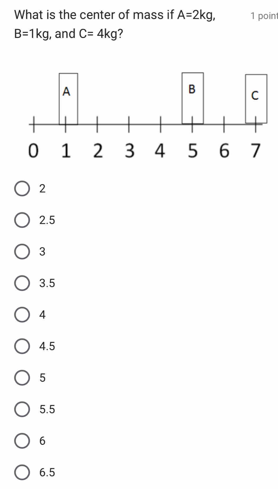 What is the center of mass if A=2kg, 1 point
B=1kg , and C=4kg 2
2
2.5
3
3.5
4
4.5
5
5.5
6
6.5