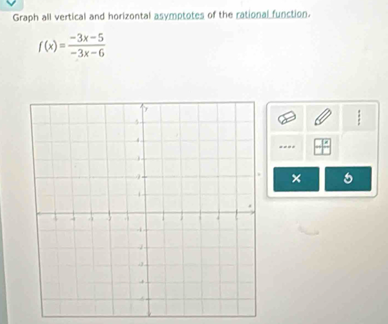 Graph all vertical and horizontal asymptotes of the rational function.
f(x)= (-3x-5)/-3x-6 
: 
---- 
×