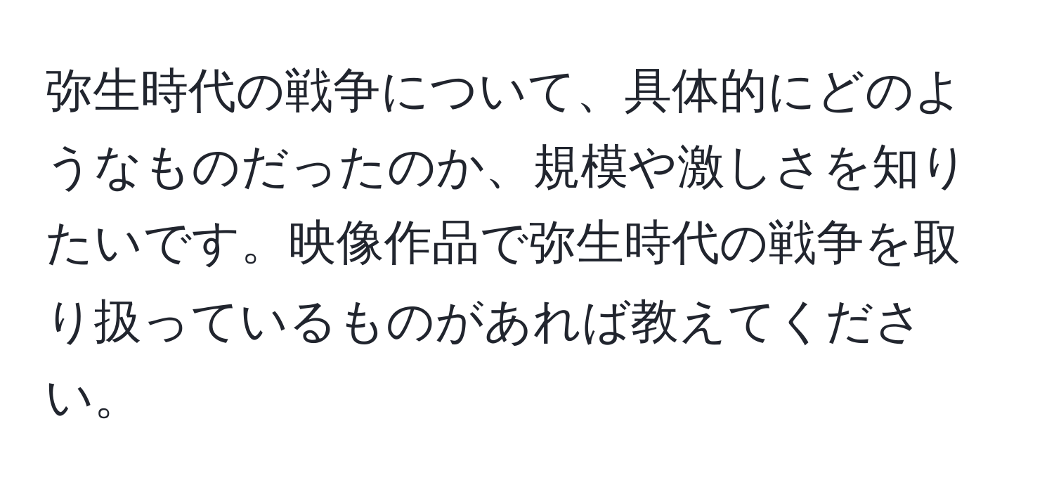 弥生時代の戦争について、具体的にどのようなものだったのか、規模や激しさを知りたいです。映像作品で弥生時代の戦争を取り扱っているものがあれば教えてください。