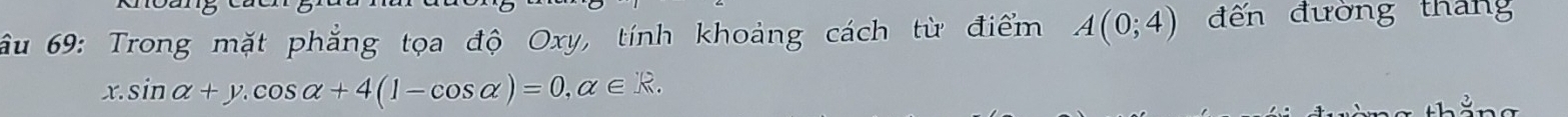 ầu 69: Trong mặt phẳng tọa độ Oxy, tính khoảng cách từ điểm A(0;4) đến đường tháng 
x. sin alpha +y. cos alpha +4(1-cos alpha )=0, alpha ∈ R.
