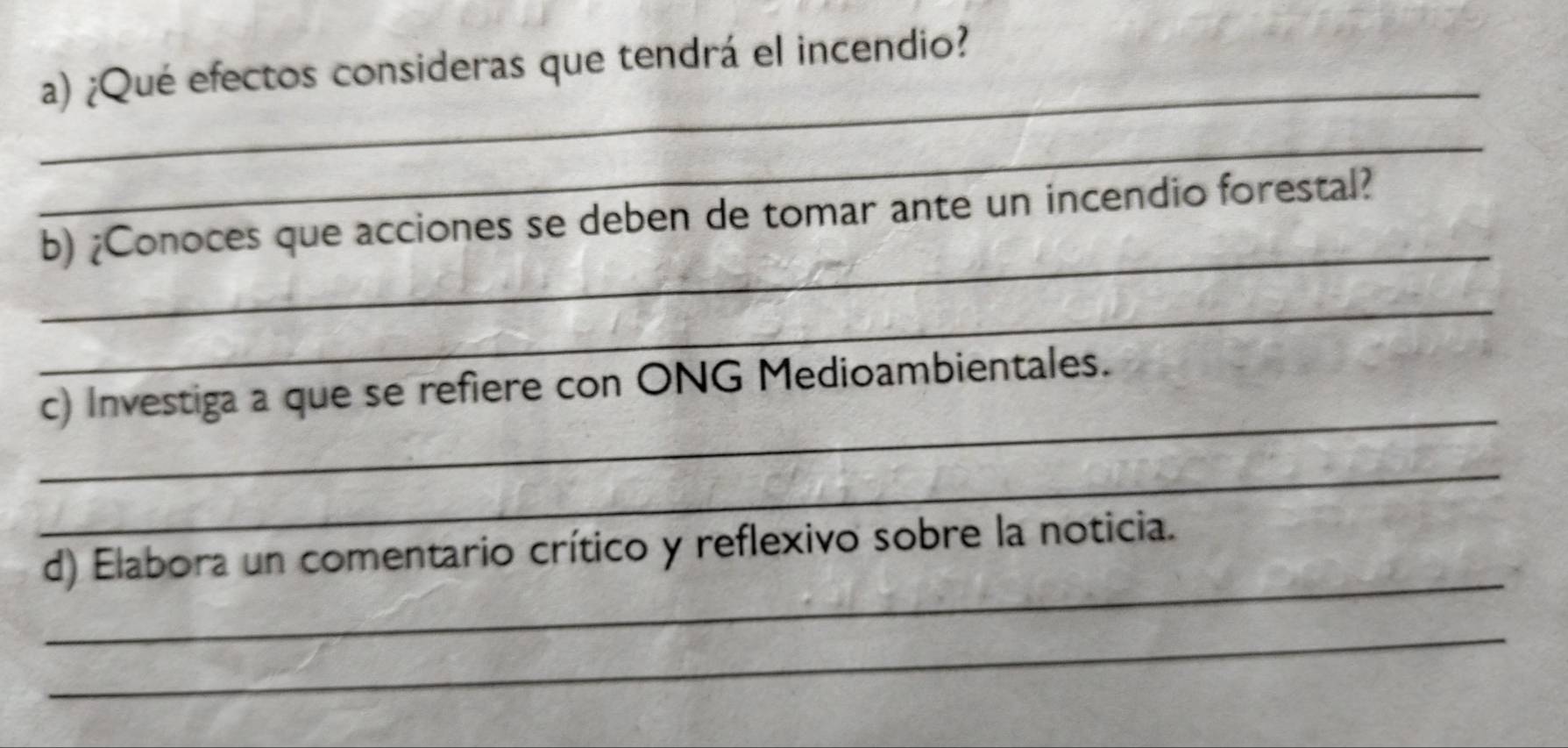 ¿Qué efectos consideras que tendrá el incendio? 
_ 
_ 
_ 
b) ¿Conoces que acciones se deben de tomar ante un incendio forestal? 
_ 
_ 
c) Investiga a que se refiere con ONG Medioambientales. 
_ 
_ 
d) Elabora un comentario crítico y reflexivo sobre la noticia. 
_