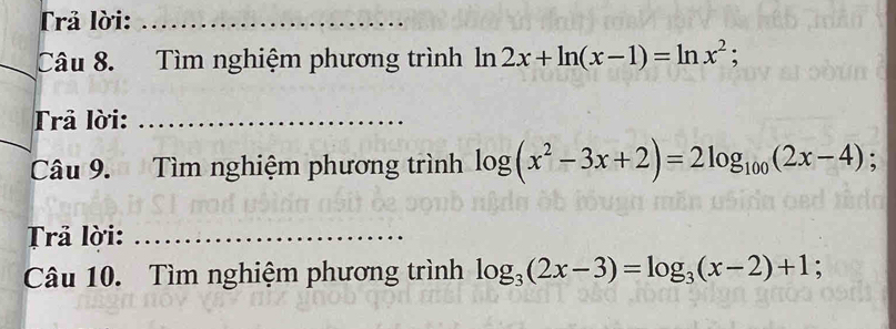 Trả lời:_ 
Câu 8. Tìm nghiệm phương trình1 n 2x+ln (x-1)=ln x^2; 
Trả lời:_ 
Câu 9. Tìm nghiệm phương trình log (x^2-3x+2)=2log _100(2x-4); 
Trả lời:_ 
Câu 10. Tìm nghiệm phương trình log _3(2x-3)=log _3(x-2)+1;