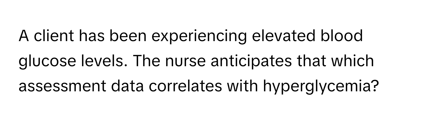 A client has been experiencing elevated blood glucose levels. The nurse anticipates that which assessment data correlates with hyperglycemia?