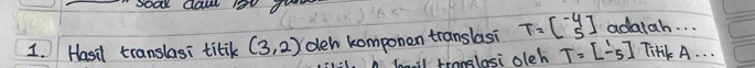 soal dal 1ot da 
I. Hasil translasi titik (3,2) deh komponen translasi T=beginbmatrix -4 5endbmatrix adatah. . . 
hail tranglosi oleh T=beginbmatrix 1 -5endbmatrix Tiri A. . .