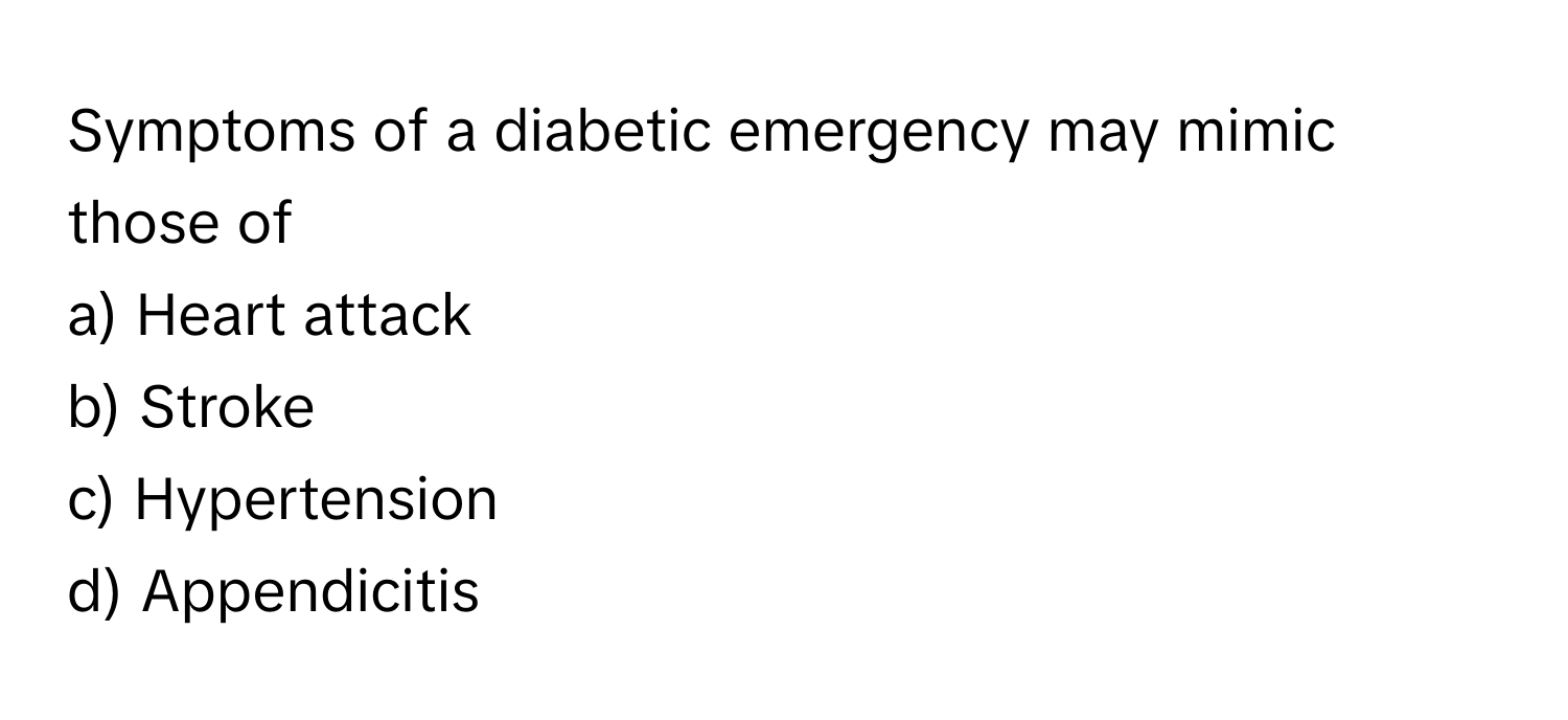 Symptoms of a diabetic emergency may mimic those of 
a) Heart attack 
b) Stroke 
c) Hypertension 
d) Appendicitis