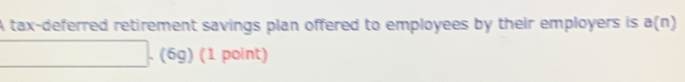 A tax-deferred retirement savings plan offered to employees by their employers is a(n)
(6g) (1 point)