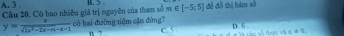 A. 3 . B. 5.
Câu 20. Có bao nhiêu giá trị nguyên của tham số m∈ [-5;5] đề đồ thị hàm số
y= x/sqrt(2x^2-2x-m)-x-1  có hai đường tiệm cận đứng?
D. 6.
B. 7 C. 5.
d e là các số thực và a!= 0,