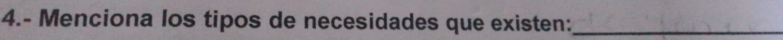 4.- Menciona los tipos de necesidades que existen:_