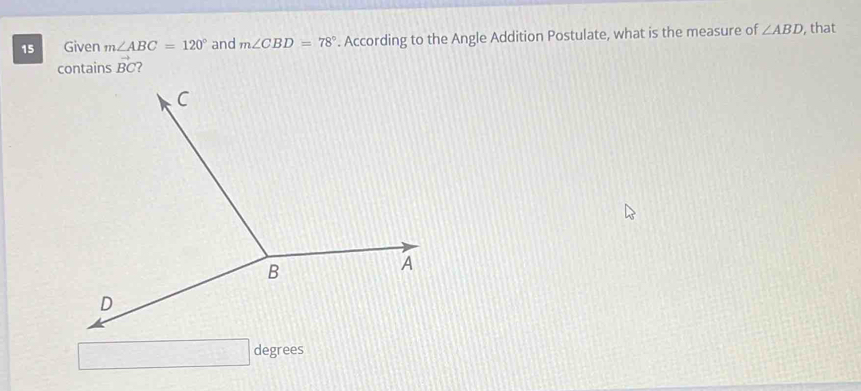 Given m∠ ABC=120° and m∠ CBD=78°. According to the Angle Addition Postulate, what is the measure of ∠ ABD , that 
contains vector BC 7 
degrees