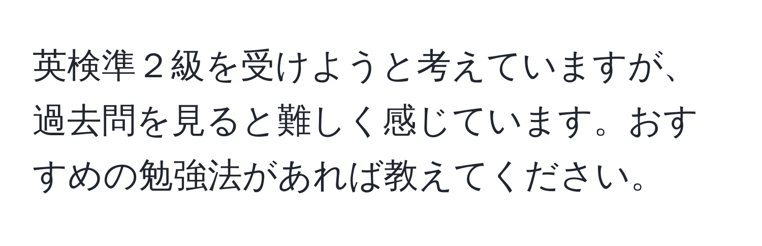 英検準２級を受けようと考えていますが、過去問を見ると難しく感じています。おすすめの勉強法があれば教えてください。