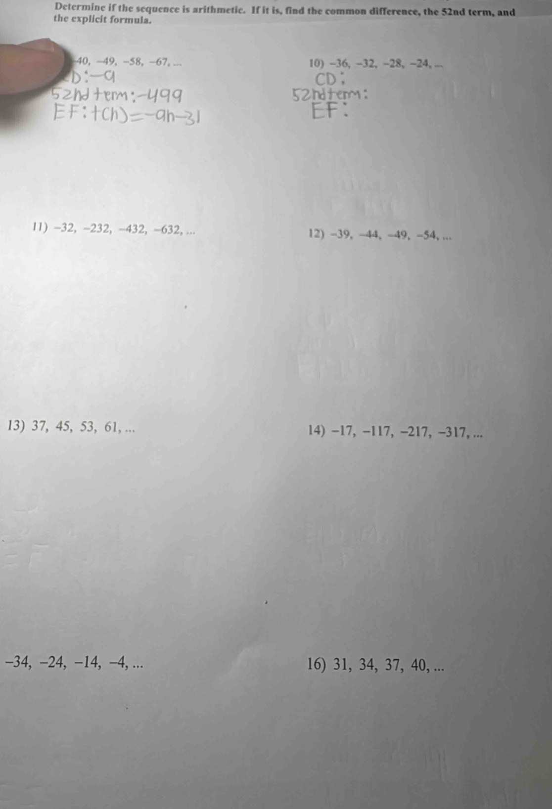 Determine if the sequence is arithmetie. If it is, find the common difference, the 52nd term, and 
the explicit formula.
40, −49, −58, −67, ... 10) -36, -32, -28, -24, ... 
11) -32, -232, -432, -632, ... 12) -39, -44, -49, -54, ... 
13) 37, 45, 53, 61, ... 14) −17, −117, -217, -317, ...
-34, −24, −14, −4, ... 16) 31, 34, 37, 40, ...