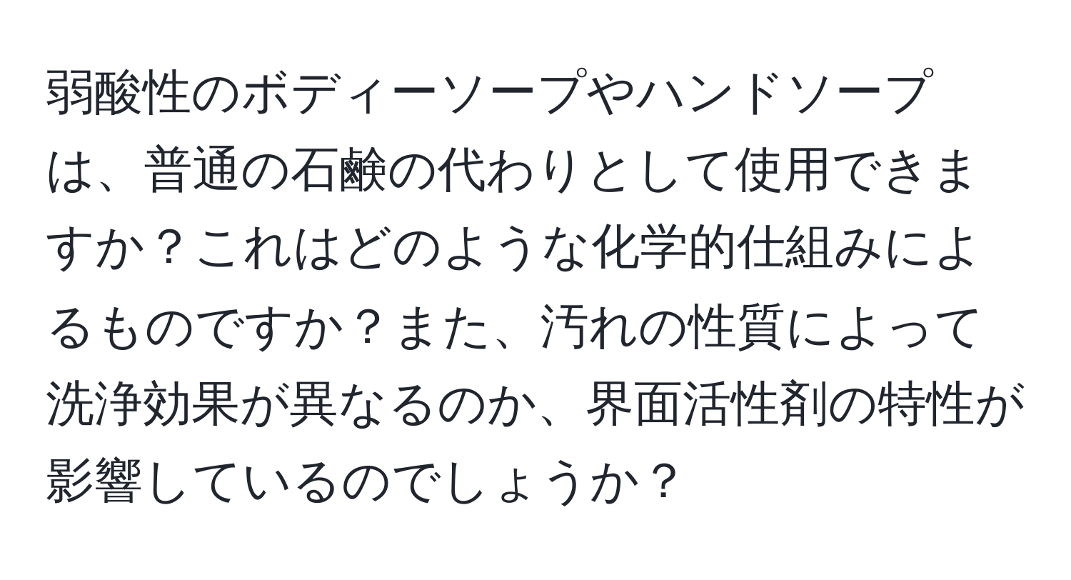 弱酸性のボディーソープやハンドソープは、普通の石鹸の代わりとして使用できますか？これはどのような化学的仕組みによるものですか？また、汚れの性質によって洗浄効果が異なるのか、界面活性剤の特性が影響しているのでしょうか？