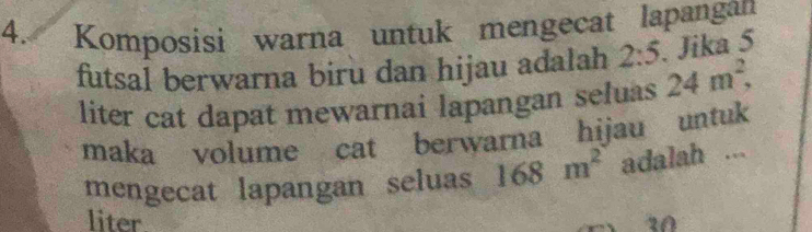 Komposisi warna untuk mengecat lapangan 
. Jika 5
futsal berwarna biru dan hijau adalah 2:5 24m^2, 
liter cat dapat mewarnai lapangan seluas 
maka volume cat berwarna hijau untuk 
mengecat lapangan seluas 168m^2 adalah ... 
liter. 10