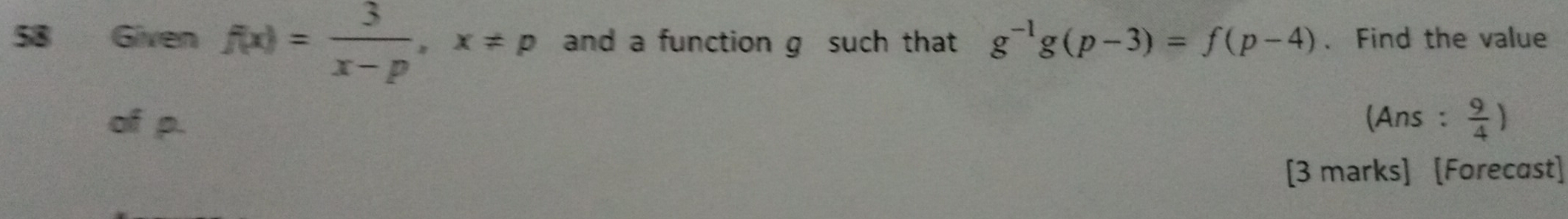 Given f(x)= 3/x-p , x!= p and a function g such that g^(-1)g(p-3)=f(p-4) 、 Find the value 
of p. (Ans :  9/4 )
[3 marks] [Forecast]