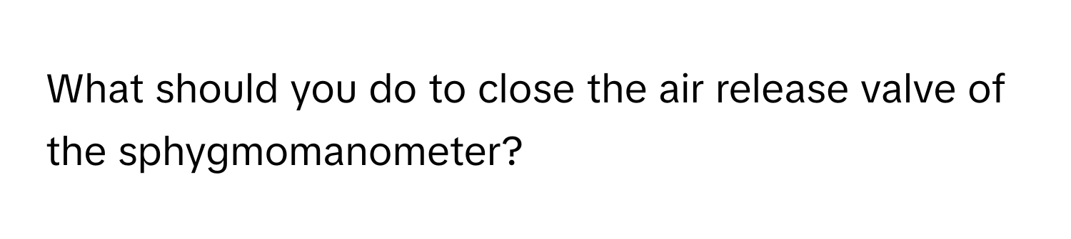 What should you do to close the air release valve of the sphygmomanometer?