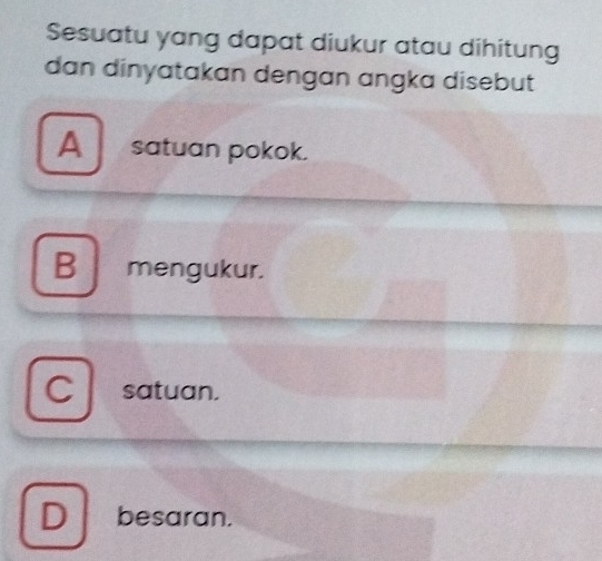 Sesuatu yang dapat diukur atau dihitung
dan dinyatakan dengan angka disebut
A satuan pokok.
B mengukur.
C satuan.
D besaran.